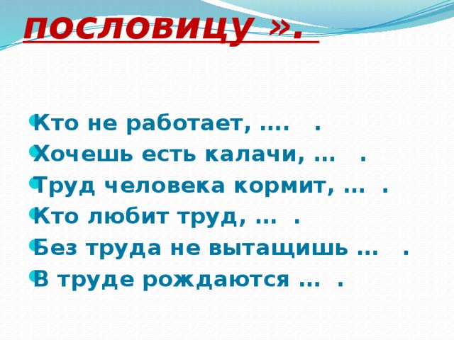 « Закончи пословицу ».     Кто не работает, …. . Хочешь есть калачи, … . Труд человека кормит, … . Кто любит труд, … . Без труда не вытащишь … . В труде рождаются … .  