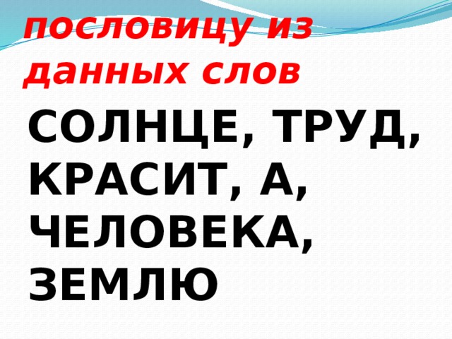 Составьте пословицу из данных слов СОЛНЦЕ, ТРУД, КРАСИТ, А, ЧЕЛОВЕКА, ЗЕМЛЮ