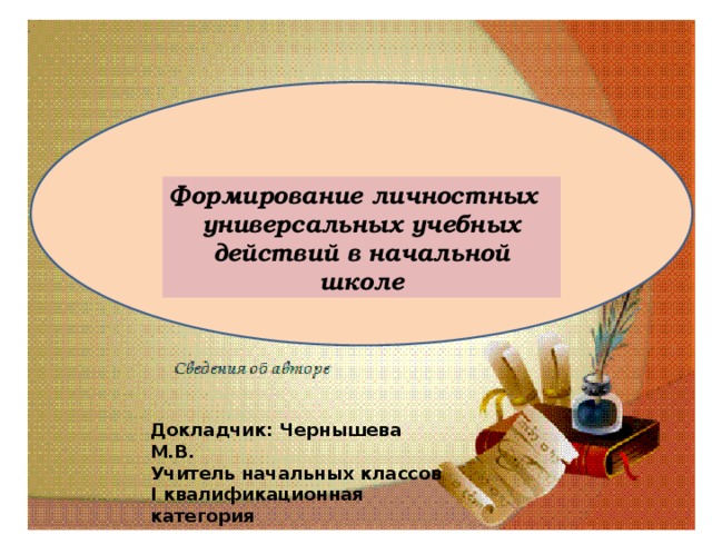 Формирование личностных универсальных учебных действий в начальной школе Докладчик: Чернышева М.В. Учитель начальных классов I квалификационная категория