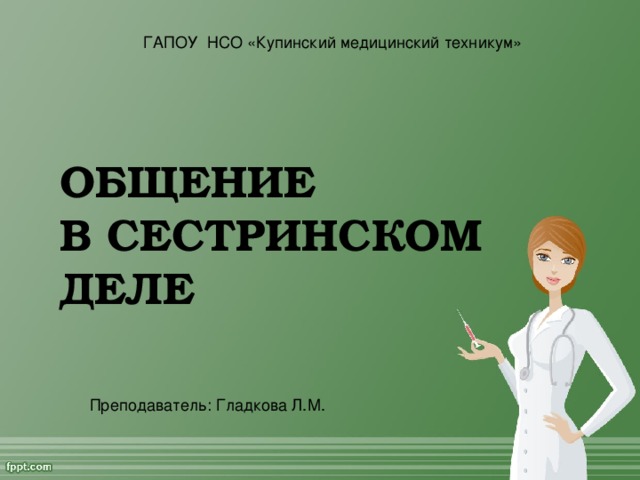 ГАПОУ НСО «Купинский медицинский техникум» ОБЩЕНИЕ  В СЕСТРИНСКОМ ДЕЛЕ Преподаватель: Гладкова Л.М.