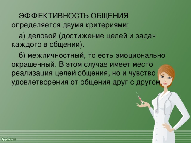 ЭФФЕКТИВНОСТЬ ОБЩЕНИЯ определяется двумя критериями: а) деловой (достижение целей и задач каждого в общении). б) межличностный, то есть эмоционально окрашенный. В этом случае имеет место реализация целей общения, но и чувство удовлетворения от общения друг с другом.