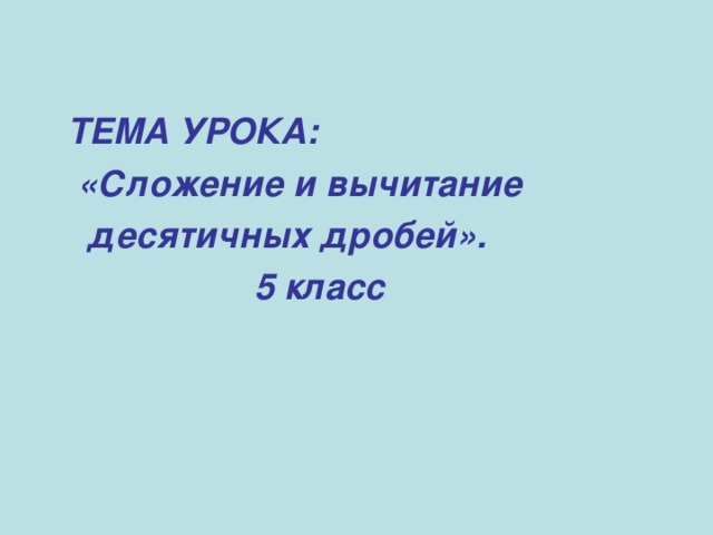 ТЕМА УРОКА:  «Сложение и вычитание  десятичных дробей».  5 класс