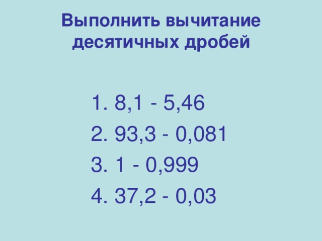 Выполнить вычитание десятичных дробей 1. 8,1 - 5,46 2. 93,3 - 0,081 3. 1 - 0,999 4. 37,2 - 0,03