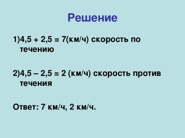 Решение 1)4,5 + 2,5 = 7(км/ч) скорость по течению  2)4,5 – 2,5 = 2 (км/ч) скорость против течения  Ответ: 7 км/ч, 2 км/ч.