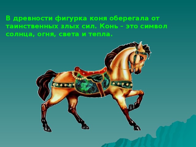 В древности фигурка коня оберегала от таинственных злых сил. Конь – это символ солнца, огня, света и тепла.