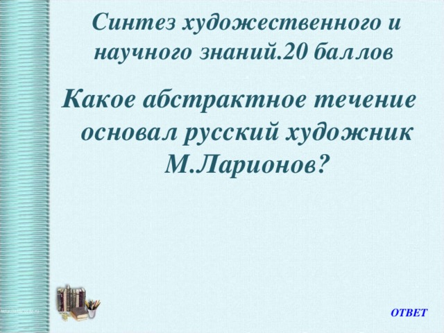 Синтез художественного и научного знаний.20 баллов   Какое абстрактное течение основал русский художник М.Ларионов? ОТВЕТ