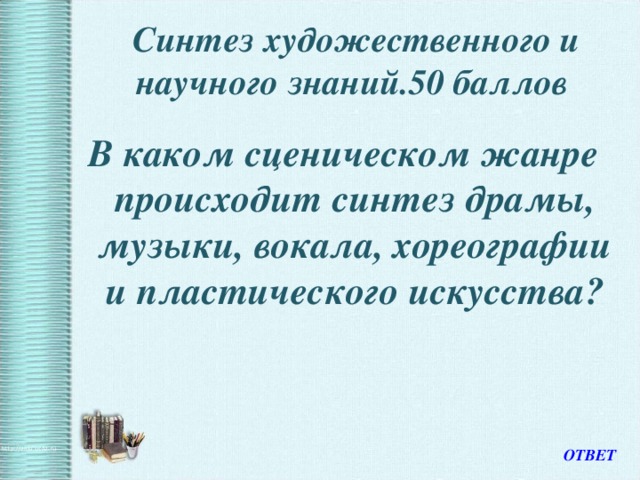 Синтез художественного и научного знаний.50 баллов   В каком сценическом жанре происходит синтез драмы, музыки, вокала, хореографии и пластического искусства? ОТВЕТ