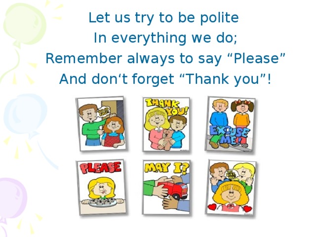 Let us try to be polite In everything we do; Remember always to say “Please” And don‘t forget “Thank you”!