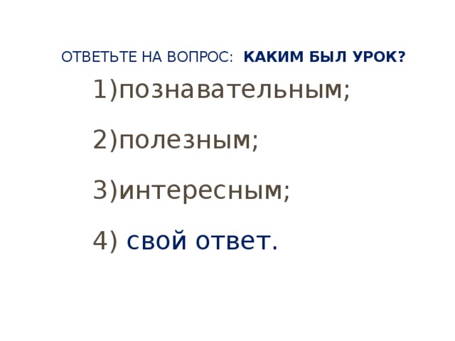 Ответьте на вопрос:   каким был урок?   1)познавательным; 2)полезным; 3)интересным; 4) свой ответ.