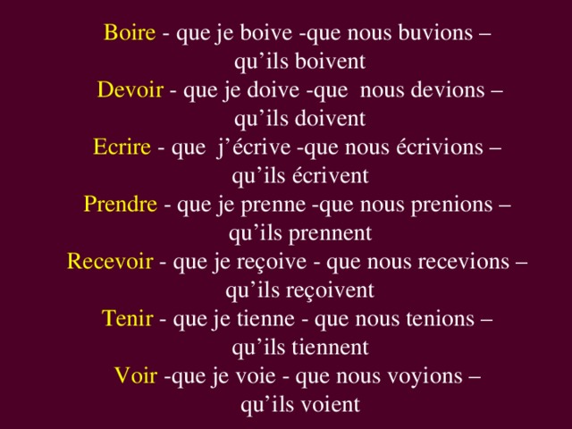 Boire - que je boive -que nous buvions – qu’ils boivent Devoir - que je doive -que nous devions – qu’ils doivent Ecrire - que j’écrive -que nous écrivions – qu’ils écrivent Prendre - que je prenne -que nous prenions – qu’ils prennent Recevoir - que je reçoive - que nous recevions – qu’ils reçoivent Tenir - que je tienne - que nous tenions – qu’ils tiennent Voir -que je voie - que nous voyions – qu’ils voient