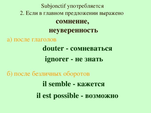 Subjonctif употребляется 2. Если в главном предложении выражено сомнение,  неуверенность а) после глаголов  douter - сомневаться  ignorer - не знать б) после безличных оборотов  il semble - кажется  il est possible -  возможно