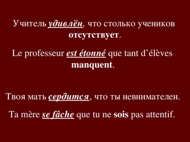 Учитель удивлён , что столько учеников отсутствует . Le professeur est étonné que tant d’élèves manquent .  Твоя мать сердится , что ты невнимателен. Ta mère se fâche que tu ne sois pas attentif.