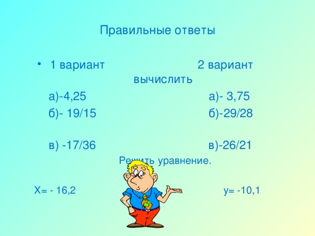 Правильные ответы 1 вариант 2 вариант вычислить  а)-4,25 а)- 3,75  б)- 19/15 б)-29/28  в) -17/36 в)-26/21 Решить уравнение. Х= - 16,2 у= -10,1