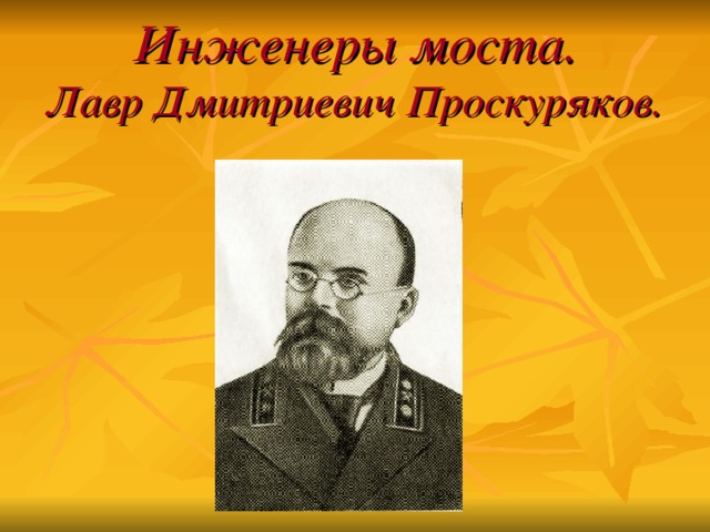 Инженеры моста.  Лавр Дмитриевич Проскуряков.