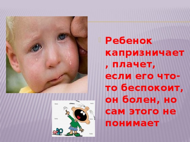 Ребенок капризничает, плачет, если его что-то беспокоит, он болен, но сам этого не понимает