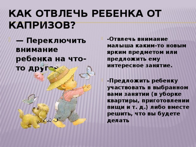 Как отвлечь ребенка от капризов? — Переключить внимание ребенка на что-то другое -Отвлечь внимание малыша каким-то новым ярким предметом или предложить ему интересное занятие.