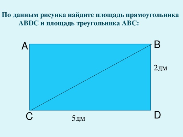 По данным рисунка найдите площадь прямоугольника ABDС и площадь треугольника АВС: В А 2дм D С 5дм