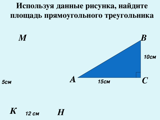 Используя данные рисунка, найдите площадь прямоугольного треугольника В М 10см А А С 15см 5см К Н 12 см