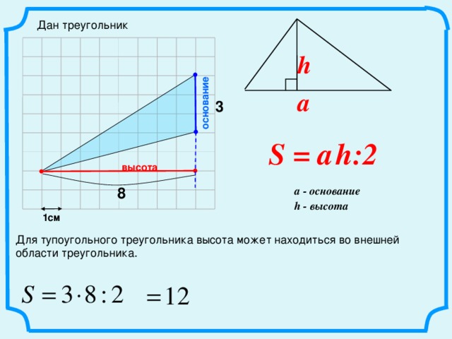 основание Дан треугольник h a 3 S = a   h:2 высота a - основание 8 h - высота 1см Для тупоугольного треугольника высота может находиться во внешней области треугольника.