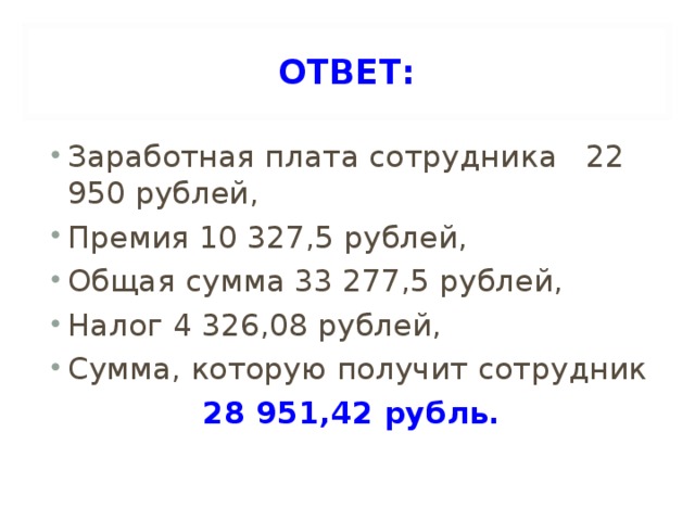 ОТВЕТ: Заработная плата сотрудника 22 950 рублей, Премия 10 327,5 рублей, Общая сумма 33 277,5 рублей, Налог 4 326,08 рублей, Сумма, которую получит сотрудник 28 951,42 рубль.