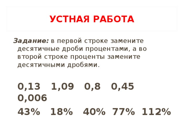 УСТНАЯ РАБОТА Задание: в первой строке замените десятичные дроби процентами, а во второй строке проценты замените десятичными дробями.    0,13 1,09 0,8 0,45 0,006    43% 18% 40% 77% 112%