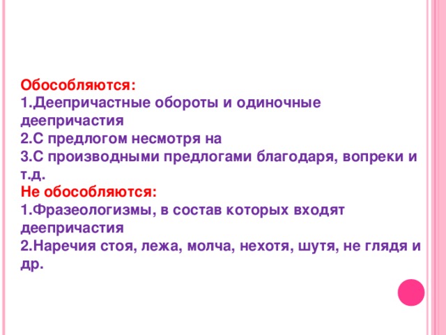 Обособляются: 1.Деепричастные обороты и одиночные деепричастия 2.С предлогом несмотря на 3.С производными предлогами благодаря, вопреки и т.д. Не обособляются: 1.Фразеологизмы, в состав которых входят деепричастия 2.Наречия стоя, лежа, молча, нехотя, шутя, не глядя и др.