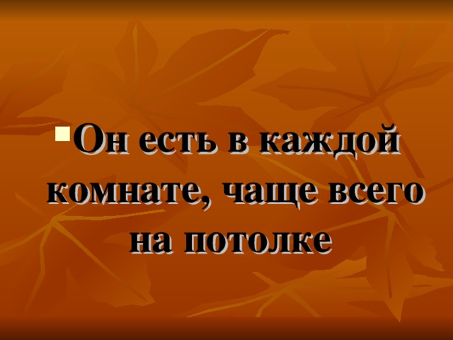 Он есть в каждой комнате, чаще всего на потолке