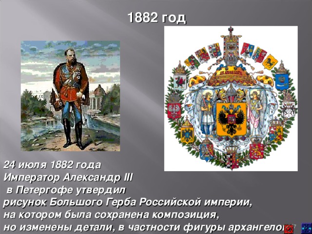 1882 год 24 июля 1882 года Император Александр II I  в Петергофе утвердил рисунок Большого Герба Российской империи, на котором была сохранена композиция, но изменены детали, в частности фигуры архангелов.