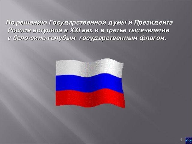 По решению Государственной думы и Президента  Россия вступила в XXI век и в третье тысячелетие  с бело-сине-голубым государственным флагом.
