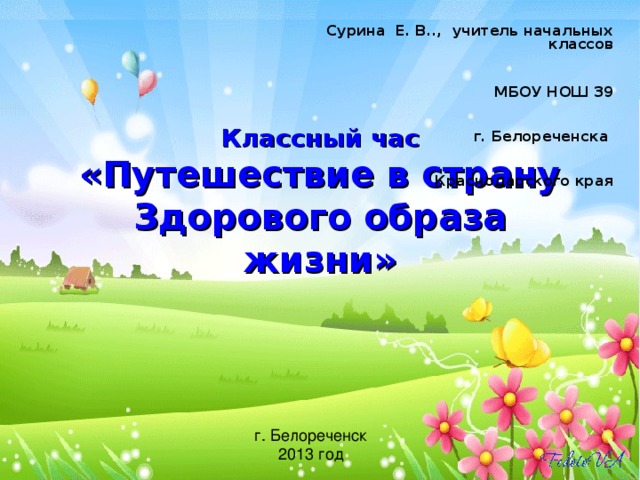 Сурина Е. В.., учитель начальных классов  МБОУ НОШ 39  г. Белореченска  Краснодарского края Классный час  «Путешествие в страну Здорового образа жизни» г. Белореченск 2013 год