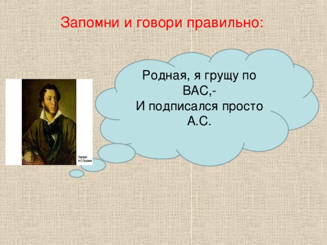 Запомни и говори правильно: Родная, я грущу по ВАС,- И подписался просто А.С.