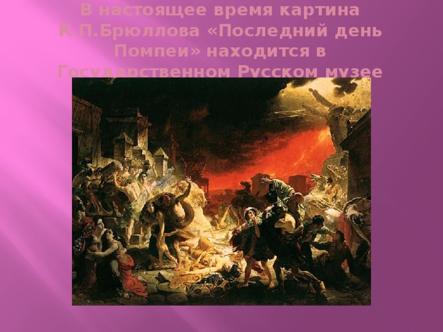 В настоящее время картина К.П.Брюллова «Последний день Помпеи» находится в Государственном Русском музее