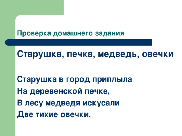 Проверка домашнего задания Старушка, печка, медведь, овечки  Старушка в город приплыла На деревенской печке, В лесу медведя искусали Две тихие овечки.