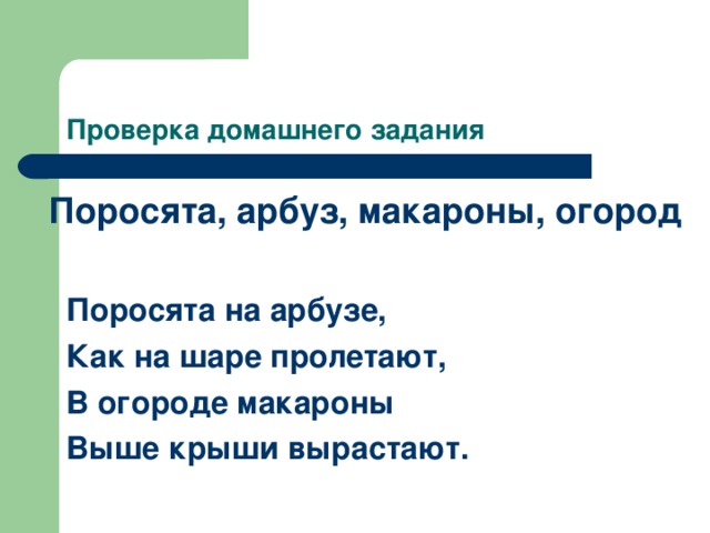 Проверка домашнего задания Поросята, арбуз, макароны, огород   Поросята на арбузе,  Как на шаре пролетают,  В огороде макароны  Выше крыши вырастают.