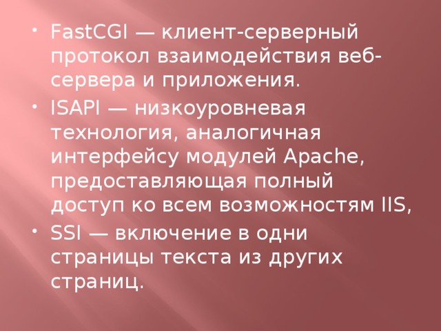 FastCGI — клиент-серверный протокол взаимодействия веб-сервера и приложения. ISAPI — низкоуровневая технология, аналогичная интерфейсу модулей Apache, предоставляющая полный доступ ко всем возможностям IIS, SSI — включение в одни страницы текста из других страниц.