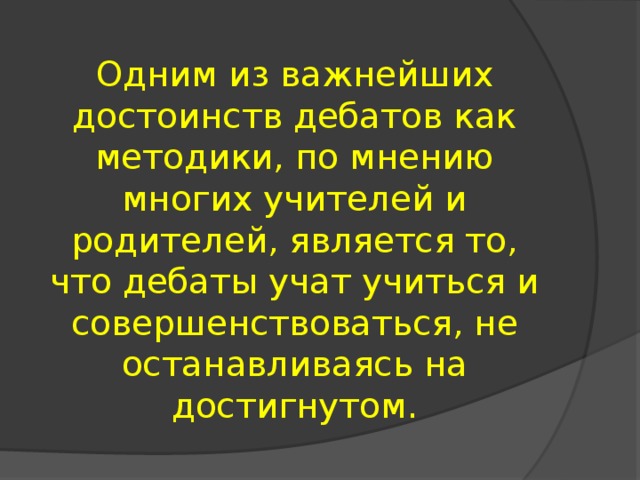 Одним из важнейших достоинств дебатов как методики, по мнению многих учителей и родителей, является то, что дебаты учат учиться и совершенствоваться, не останавливаясь на достигнутом.