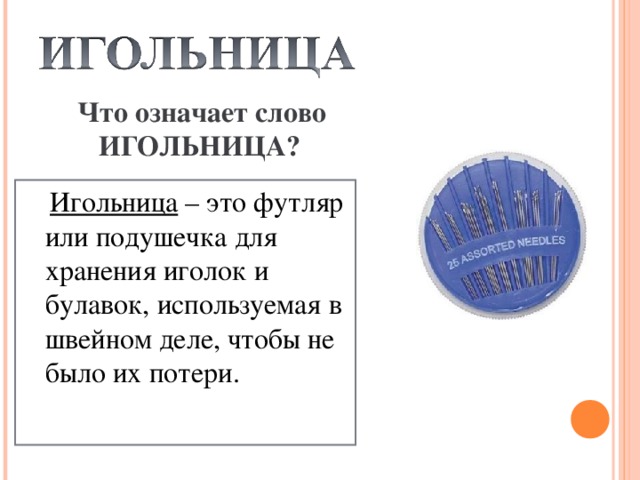 Что означает слово ИГОЛЬНИЦА?  Игольница – это футляр или подушечка для хранения иголок и булавок, используемая в швейном деле, чтобы не было их потери.