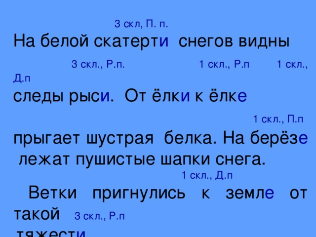 3 скл, П. п. На белой скатерт и снегов видны  3 скл., Р.п. 1 скл., Р.п 1 скл., Д.п следы рыс и . От ёлк и  к ёлк е  1 скл., П.п  прыгает шустрая белка. На берёз е лежат пушистые шапки снега.  1 скл., Д.п  Ветки пригнулись к земл е от такой 3 скл., Р.п  тяжест и .