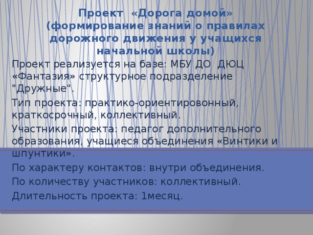 Проект «Дорога домой»  (формирование знаний о правилах дорожного движения у учащихся начальной школы) Проект реализуется на базе: МБУ ДО ДЮЦ «Фантазия» структурное подразделение 