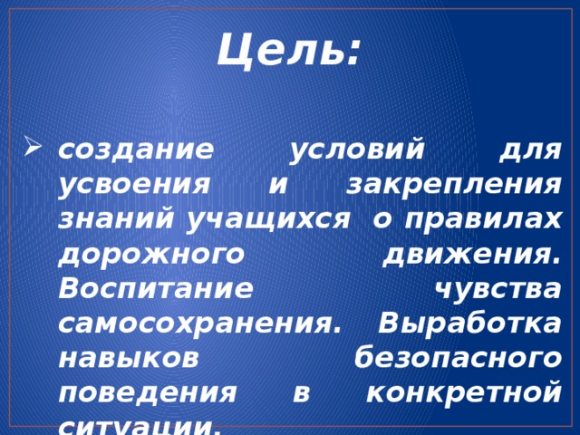 Цель: создание условий для усвоения и закрепления знаний учащихся о правилах дорожного движения. Воспитание чувства самосохранения. Выработка навыков безопасного поведения в конкретной ситуации.   Цель: