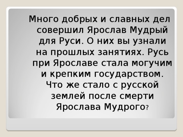 Много добрых и славных дел совершил Ярослав Мудрый для Руси. О них вы узнали на прошлых занятиях. Русь при Ярославе стала могучим и крепким государством. Что же стало с русской землей после смерти Ярослава Мудрого ?