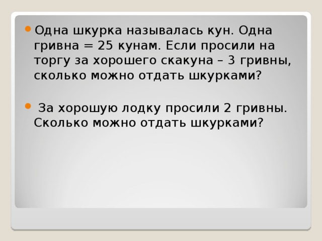 Одна шкурка называлась кун. Одна гривна = 25 кунам. Если просили на торгу за хорошего скакуна – 3 гривны, сколько можно отдать шкурками?   За хорошую лодку просили 2 гривны. Сколько можно отдать шкурками?