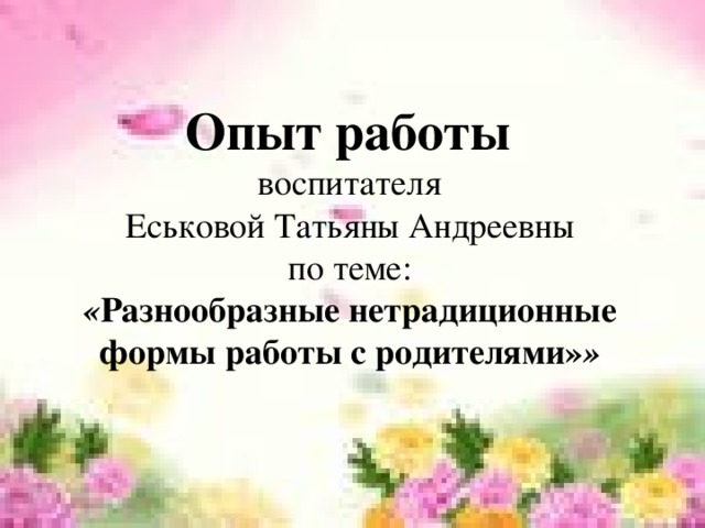 Опыт работы  воспитателя Еськовой Татьяны Андреевны по теме: « Разнообразные нетрадиционные формы работы с родителями» »