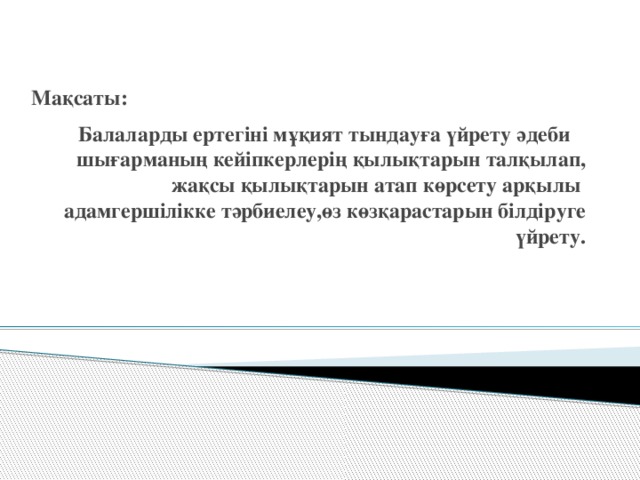 Мақсаты: Балаларды ертегіні мұқият тындауға үйрету әдеби шығарманың кейіпкерлерің қылықтарын талқылап, жақсы қылықтарын атап көрсету арқылы адамгершілікке тәрбиелеу,өз көзқарастарын білдіруге үйрету.