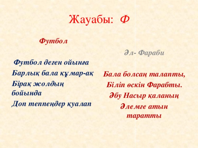 Жауабы: Ф Футбол Әл- Фараби    Футбол деген ойынға Бала болсаң талапты, Барлық бала құмар-ақ Біліп өскін Фарабты. Бірақ жолдың бойында Әбу Насыр қаланың Доп теппеңдер қуалап Әлемге атын таратты