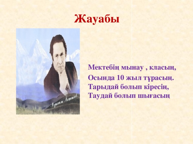 Жауабы  Мектебің мынау , класың, Осында 10 жыл тұрасың. Тарыдай болып кіресің, Таудай болып шығасың