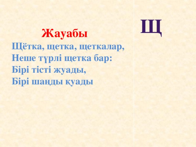 Щ    Жауабы  Щётка, щетка, щеткалар,  Неше түрлі щетка бар:  Бірі тісті жуады,  Бірі шаңды қуады