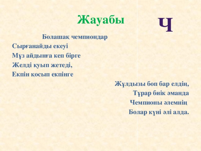 Жауабы Ч     Болашақ чемпиондар Сырғанайды екеуі Мұз айдынға кеп бірге Желді қуып жетеді, Екпін қосып екпінге Жұлдызы боп бар елдің, Тұрар биік әманда Чемпионы әлемнің Болар күні әлі алда.