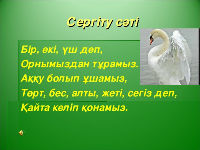 Сергіту сәті Бір, екі, үш деп, Орнымыздан тұрамыз. Аққу болып ұшамыз, Төрт, бес, алты, жеті, сегіз деп, Қайта келіп қонамыз.