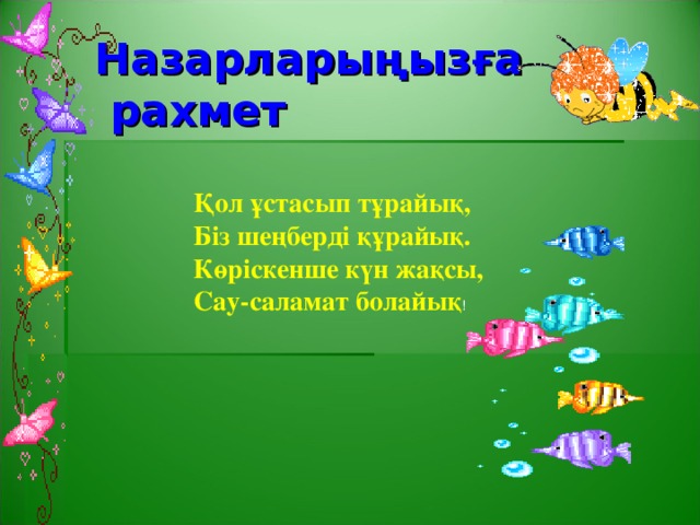 Назарларыңызға рахмет Қол ұстасып тұрайық, Біз шеңберді құрайық. Көріскенше күн жақсы, Сау-саламат болайық !